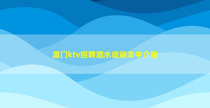 厦门ktv招聘酒水促销非中介程