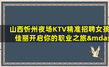 山西忻州夜场KTV精准招聘女孩佳丽开启你的职业之旅—山西忻州KTV会所招聘无压力
