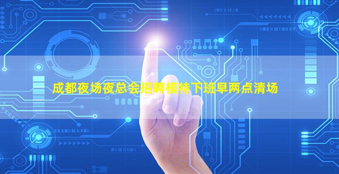 成都夜场夜总会招聘模特下班早两点清场